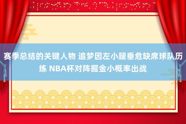 赛季总结的关键人物 追梦因左小腿垂危缺席球队历练 NBA杯对阵掘金小概率出战