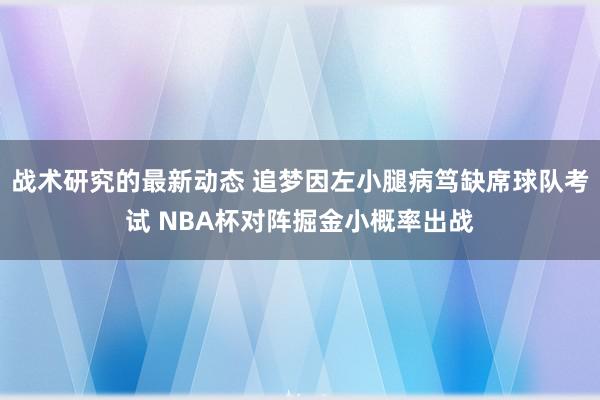 战术研究的最新动态 追梦因左小腿病笃缺席球队考试 NBA杯对阵掘金小概率出战