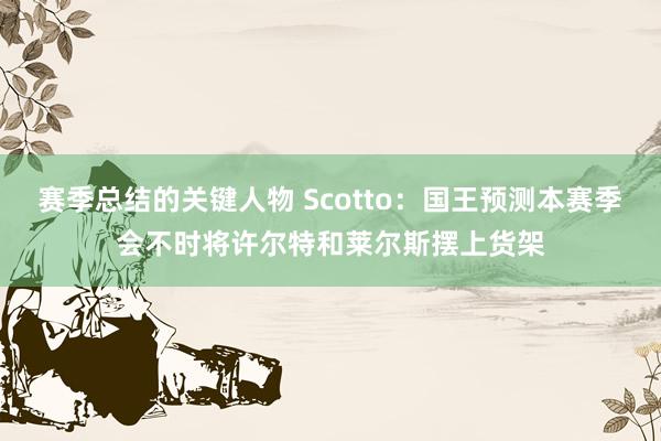 赛季总结的关键人物 Scotto：国王预测本赛季会不时将许尔特和莱尔斯摆上货架