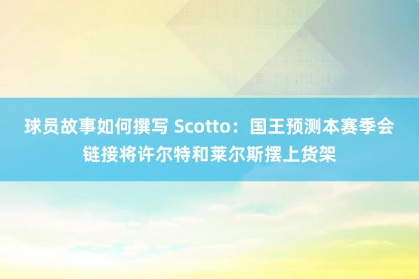 球员故事如何撰写 Scotto：国王预测本赛季会链接将许尔特和莱尔斯摆上货架