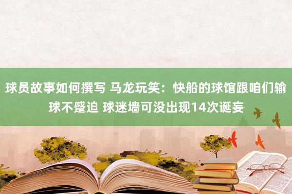 球员故事如何撰写 马龙玩笑：快船的球馆跟咱们输球不蹙迫 球迷墙可没出现14次诞妄