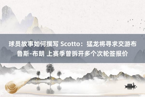 球员故事如何撰写 Scotto：猛龙将寻求交游布鲁斯-布朗 上赛季曾拆开多个次轮签报价