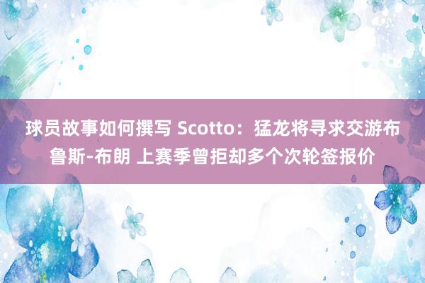 球员故事如何撰写 Scotto：猛龙将寻求交游布鲁斯-布朗 上赛季曾拒却多个次轮签报价