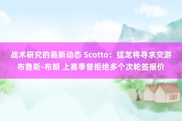 战术研究的最新动态 Scotto：猛龙将寻求交游布鲁斯-布朗 上赛季曾拒绝多个次轮签报价