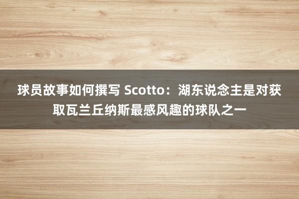 球员故事如何撰写 Scotto：湖东说念主是对获取瓦兰丘纳斯最感风趣的球队之一