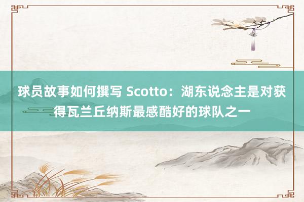 球员故事如何撰写 Scotto：湖东说念主是对获得瓦兰丘纳斯最感酷好的球队之一