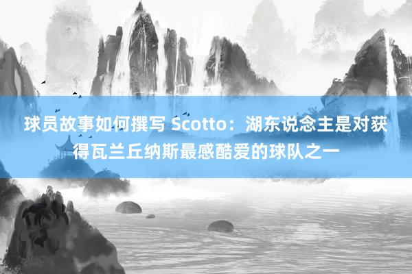 球员故事如何撰写 Scotto：湖东说念主是对获得瓦兰丘纳斯最感酷爱的球队之一