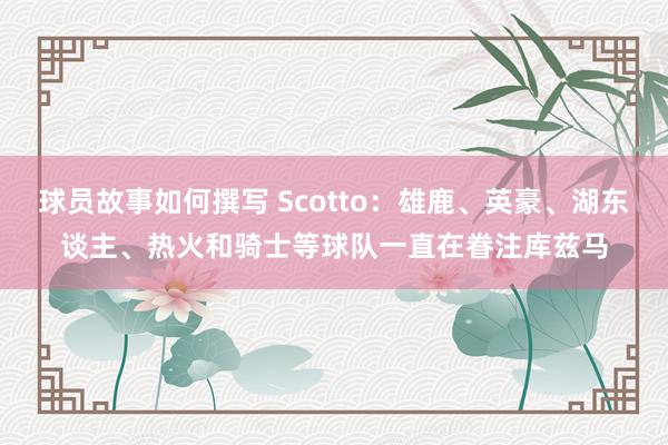 球员故事如何撰写 Scotto：雄鹿、英豪、湖东谈主、热火和骑士等球队一直在眷注库兹马