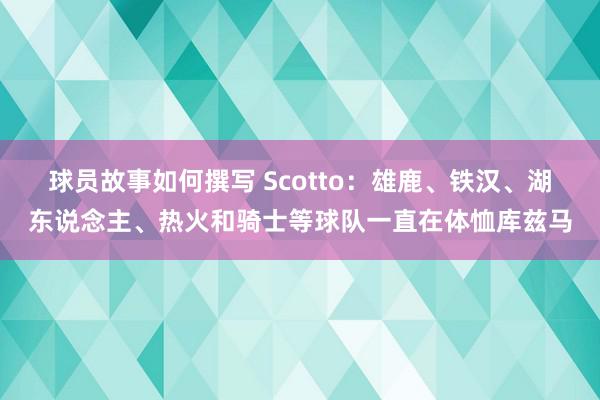 球员故事如何撰写 Scotto：雄鹿、铁汉、湖东说念主、热火和骑士等球队一直在体恤库兹马