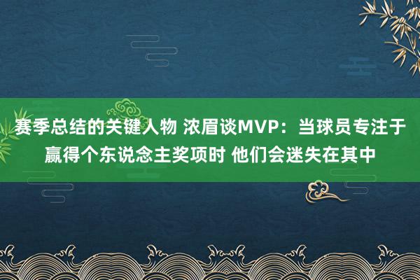 赛季总结的关键人物 浓眉谈MVP：当球员专注于赢得个东说念主奖项时 他们会迷失在其中