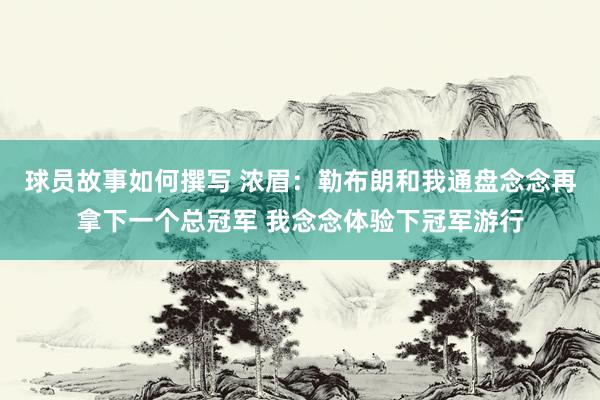 球员故事如何撰写 浓眉：勒布朗和我通盘念念再拿下一个总冠军 我念念体验下冠军游行