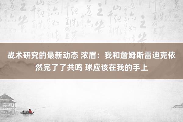 战术研究的最新动态 浓眉：我和詹姆斯雷迪克依然完了了共鸣 球应该在我的手上