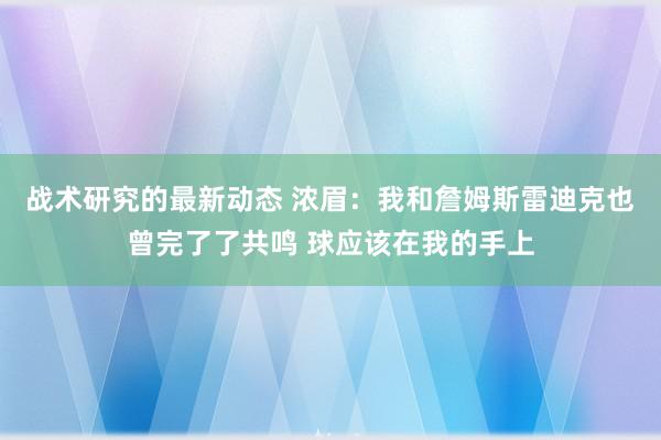 战术研究的最新动态 浓眉：我和詹姆斯雷迪克也曾完了了共鸣 球应该在我的手上