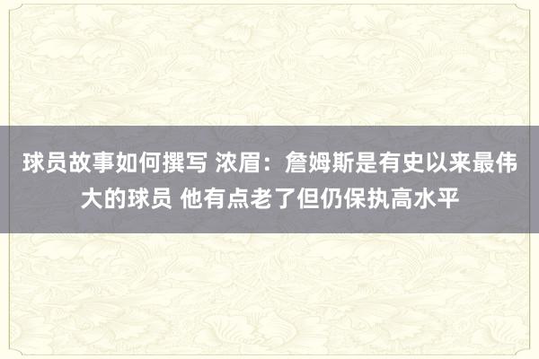 球员故事如何撰写 浓眉：詹姆斯是有史以来最伟大的球员 他有点老了但仍保执高水平