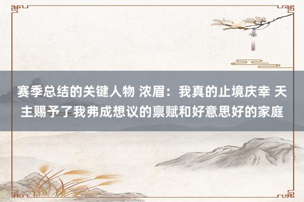 赛季总结的关键人物 浓眉：我真的止境庆幸 天主赐予了我弗成想议的禀赋和好意思好的家庭