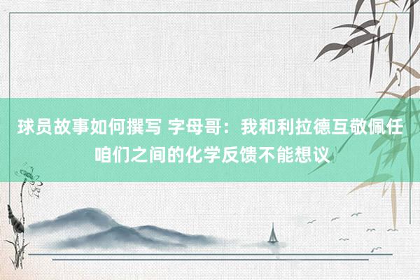 球员故事如何撰写 字母哥：我和利拉德互敬佩任 咱们之间的化学反馈不能想议