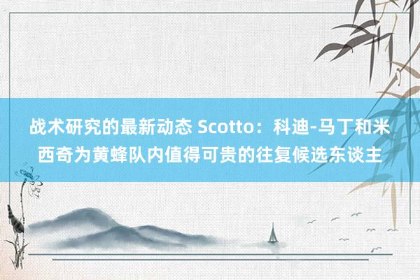 战术研究的最新动态 Scotto：科迪-马丁和米西奇为黄蜂队内值得可贵的往复候选东谈主