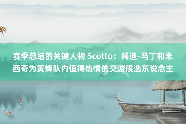 赛季总结的关键人物 Scotto：科迪-马丁和米西奇为黄蜂队内值得热情的交游候选东说念主