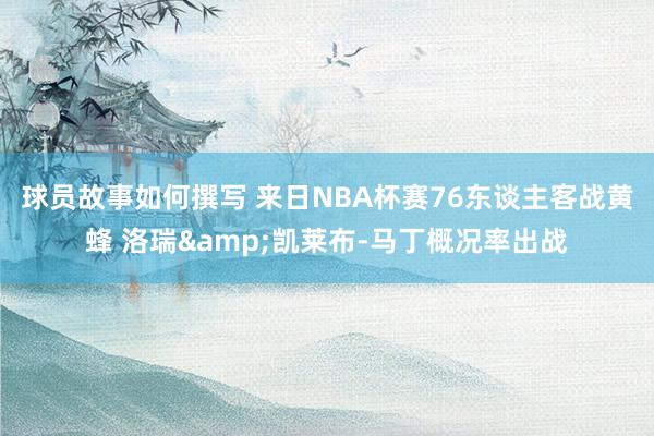 球员故事如何撰写 来日NBA杯赛76东谈主客战黄蜂 洛瑞&凯莱布-马丁概况率出战