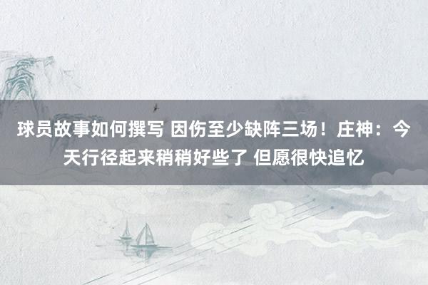 球员故事如何撰写 因伤至少缺阵三场！庄神：今天行径起来稍稍好些了 但愿很快追忆