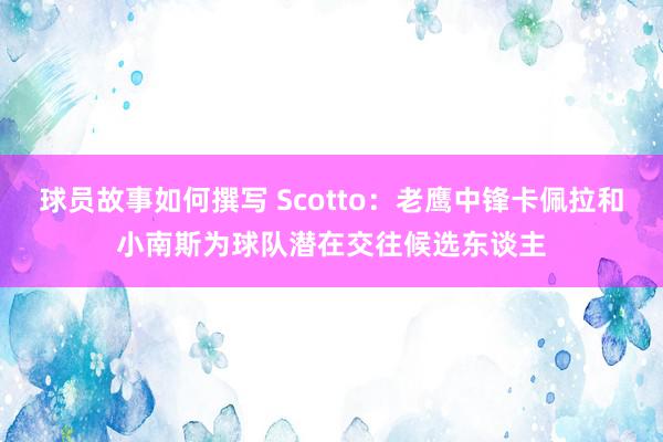 球员故事如何撰写 Scotto：老鹰中锋卡佩拉和小南斯为球队潜在交往候选东谈主