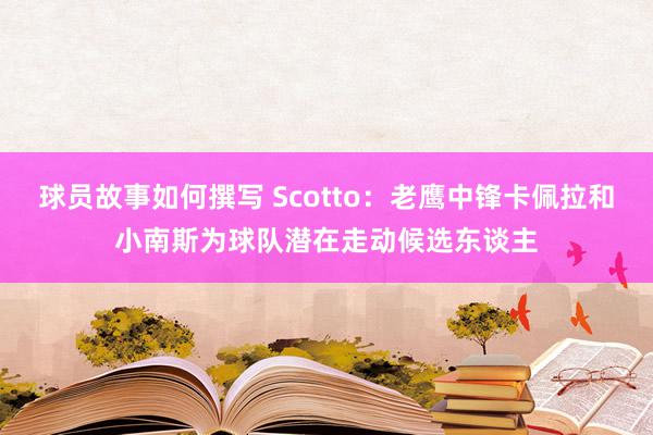 球员故事如何撰写 Scotto：老鹰中锋卡佩拉和小南斯为球队潜在走动候选东谈主