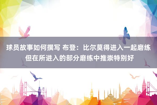 球员故事如何撰写 布登：比尔莫得进入一起磨练 但在所进入的部分磨练中推崇特别好