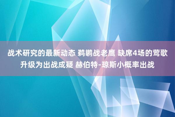 战术研究的最新动态 鹈鹕战老鹰 缺席4场的莺歌升级为出战成疑 赫伯特-琼斯小概率出战