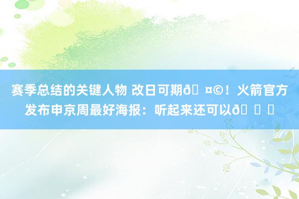 赛季总结的关键人物 改日可期🤩！火箭官方发布申京周最好海报：听起来还可以😏